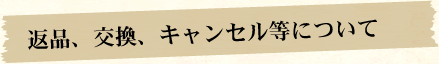 返品、交換、キャンセル等について